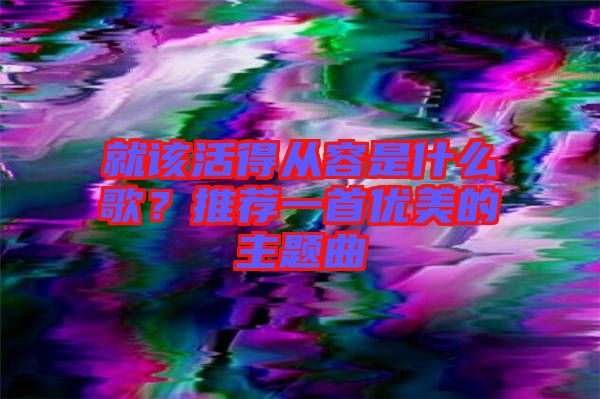 就該活得從容是什么歌？推薦一首優(yōu)美的主題曲