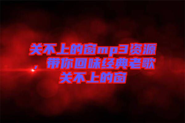 關不上的窗mp3資源，帶你回味經典老歌關不上的窗