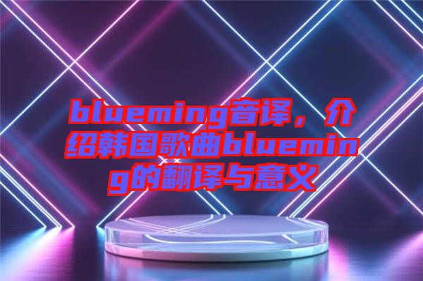 blueming音譯，介紹韓國歌曲blueming的翻譯與意義