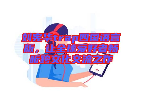 劉憲華trap四國語言版，讓全球愛好者暢聽跨文化交流之作