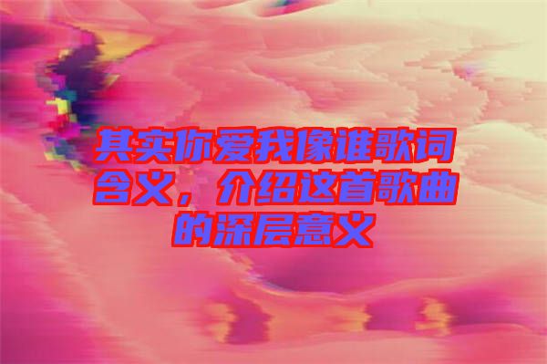 其實(shí)你愛(ài)我像誰(shuí)歌詞含義，介紹這首歌曲的深層意義