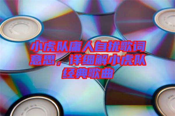 小虎隊庸人自擾歌詞意思，詳細(xì)解小虎隊經(jīng)典歌曲