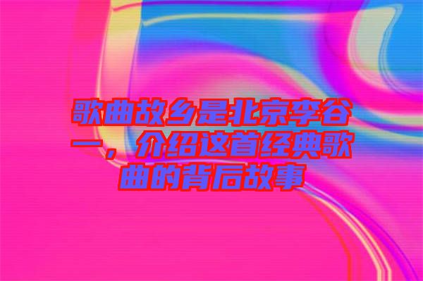 歌曲故鄉(xiāng)是北京李谷一，介紹這首經(jīng)典歌曲的背后故事