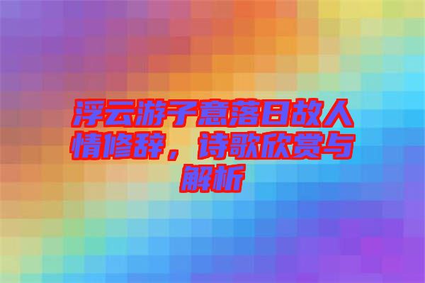 浮云游子意落日故人情修辭，詩歌欣賞與解析