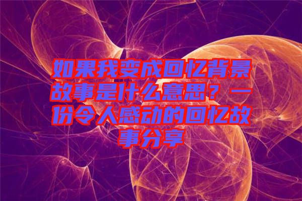 如果我變成回憶背景故事是什么意思？一份令人感動的回憶故事分享