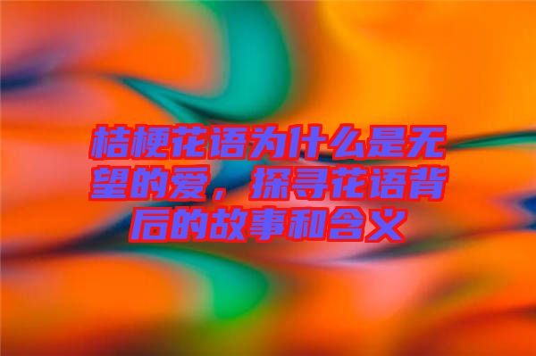 桔?；ㄕZ為什么是無望的愛，探尋花語背后的故事和含義