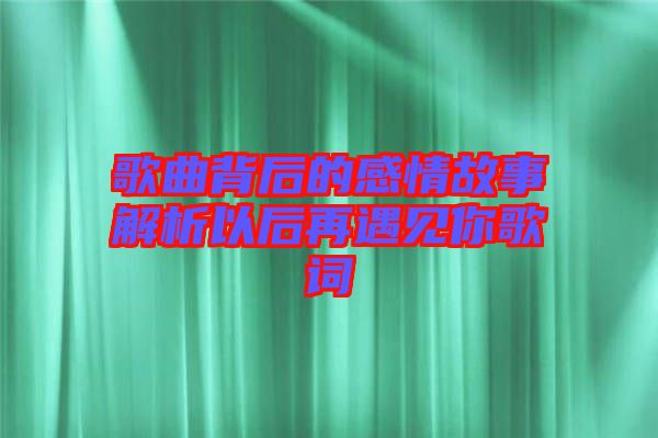 歌曲背后的感情故事解析以后再遇見(jiàn)你歌詞