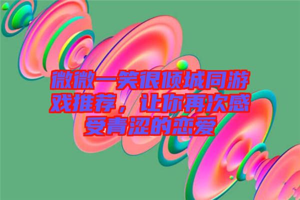 微微一笑很傾城同游戲推薦，讓你再次感受青澀的戀愛(ài)