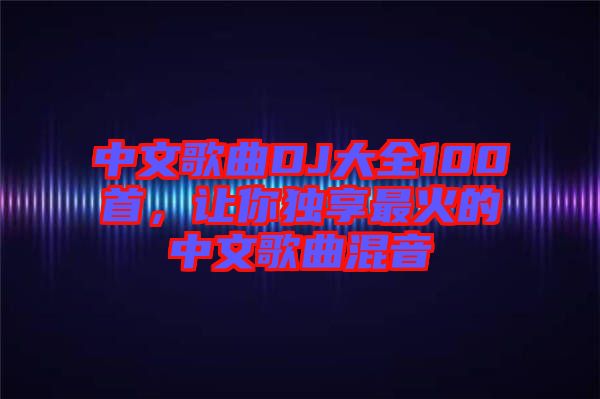 中文歌曲DJ大全100首，讓你獨(dú)享最火的中文歌曲混音