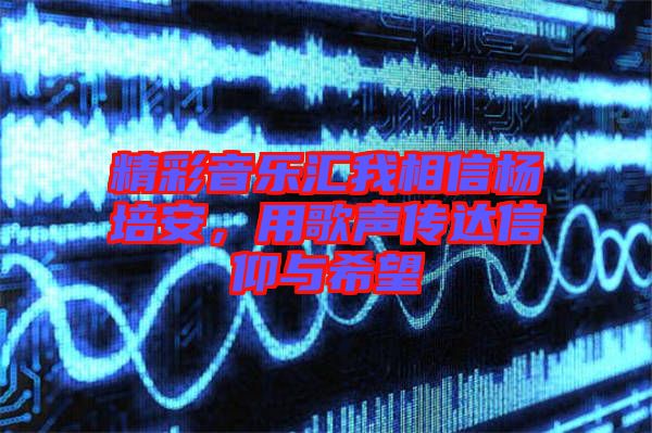 精彩音樂匯我相信楊培安，用歌聲傳達信仰與希望