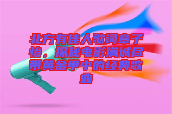 北方有佳人歌詞章子怡，探秘電影滿城盡帶黃金甲中的經(jīng)典歌曲