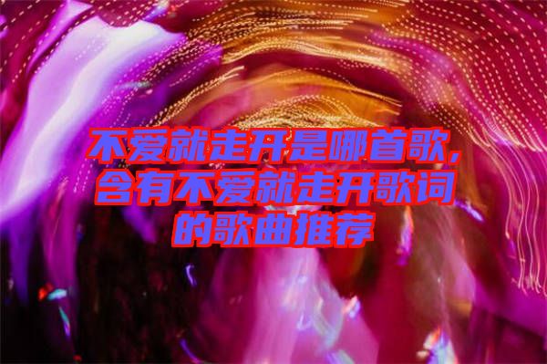 不愛(ài)就走開是哪首歌,含有不愛(ài)就走開歌詞的歌曲推薦