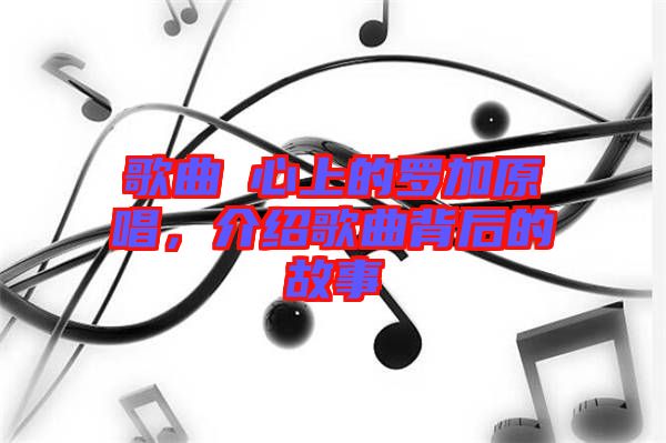 歌曲巜心上的羅加原唱，介紹歌曲背后的故事