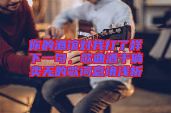 你的酒館對(duì)我打了烊下一句，歌曲酒干倘賣無(wú)的歌詞意境淺析