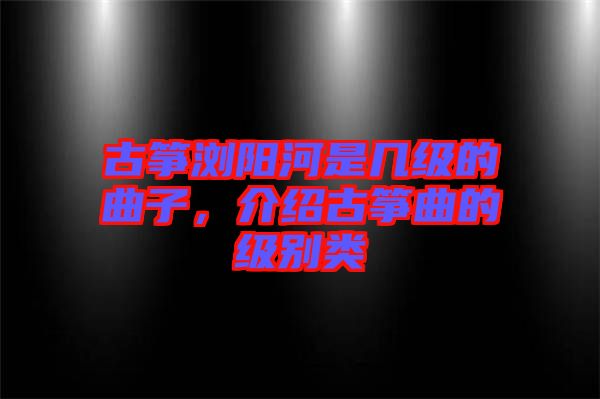 古箏瀏陽河是幾級的曲子，介紹古箏曲的級別類