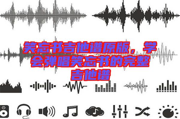 笑忘書吉他譜原版，學(xué)會彈唱笑忘書的完整吉他譜