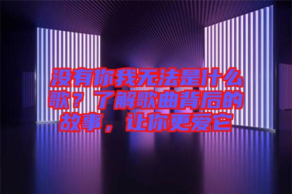 沒有你我無法是什么歌？了解歌曲背后的故事，讓你更愛它