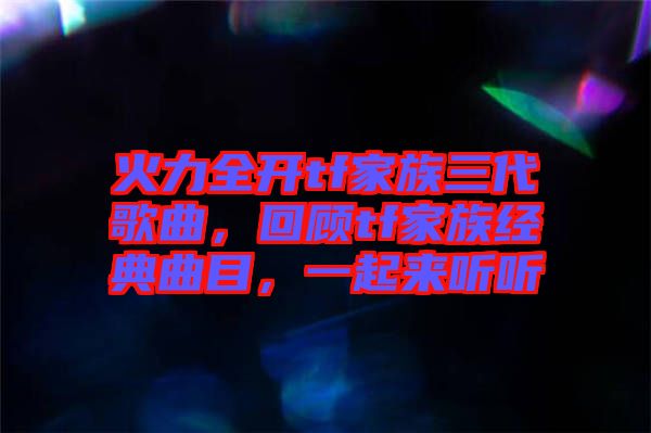 火力全開(kāi)tf家族三代歌曲，回顧tf家族經(jīng)典曲目，一起來(lái)聽(tīng)聽(tīng)