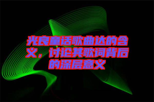 光良童話歌曲達(dá)的含義，討論其歌詞背后的深層意義