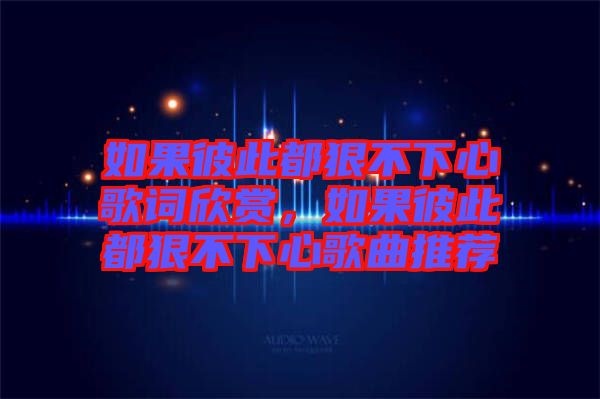 如果彼此都狠不下心歌詞欣賞，如果彼此都狠不下心歌曲推薦