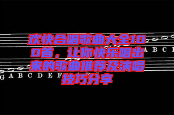 歡快合唱歌曲大全100首，讓你快樂唱出來的歌曲推薦及演唱技巧分享