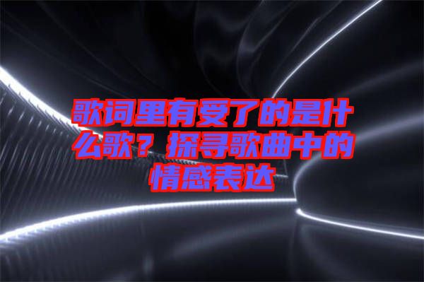 歌詞里有受了的是什么歌？探尋歌曲中的情感表達(dá)