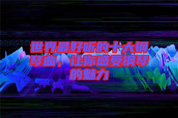 世界最好聽的十大鋼琴曲，讓你感受鋼琴的魅力