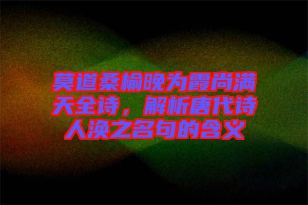 莫道桑榆晚為霞尚滿天全詩，解析唐代詩人渙之名句的含義