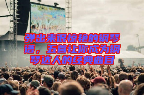 彈出來很驚艷的鋼琴譜，五首讓你成為鋼琴達人的經(jīng)典曲目