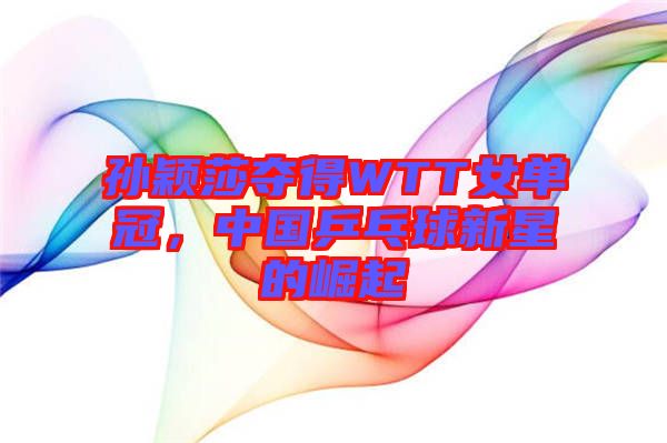 孫穎莎奪得WTT女單冠，中國乒乓球新星的崛起