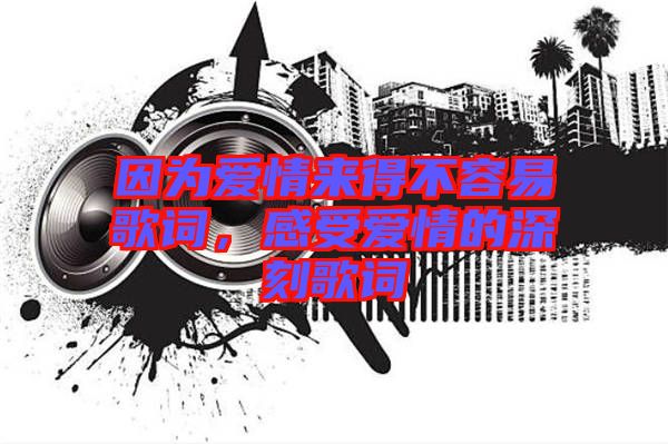 因為愛情來得不容易歌詞，感受愛情的深刻歌詞