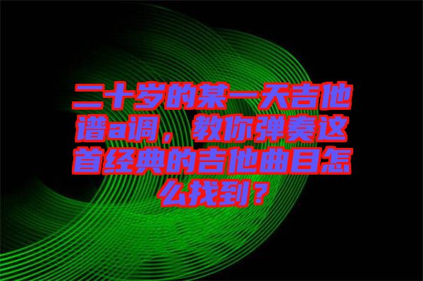 二十歲的某一天吉他譜a調，教你彈奏這首經(jīng)典的吉他曲目怎么找到？