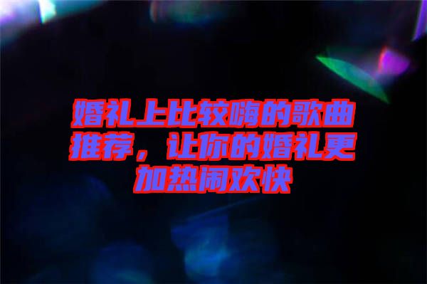 婚禮上比較嗨的歌曲推薦，讓你的婚禮更加熱鬧歡快