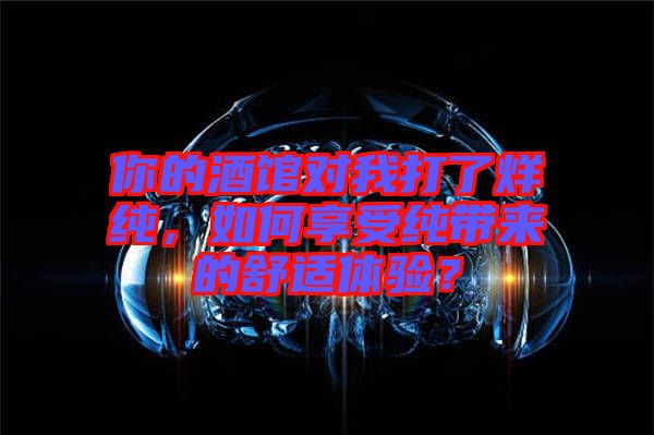 你的酒館對(duì)我打了烊純，如何享受純帶來(lái)的舒適體驗(yàn)？