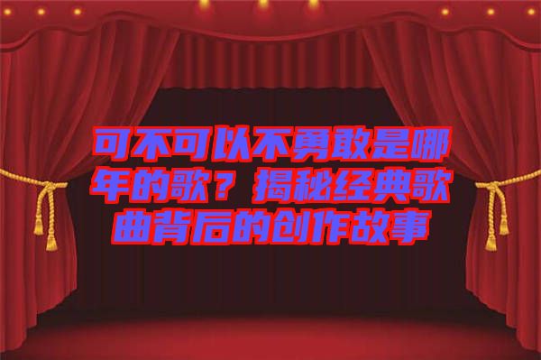 可不可以不勇敢是哪年的歌？揭秘經(jīng)典歌曲背后的創(chuàng)作故事