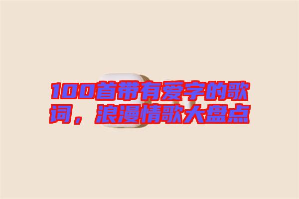 100首帶有愛字的歌詞，浪漫情歌大盤點