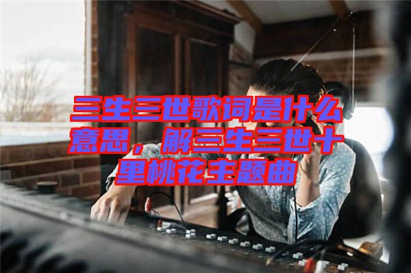 三生三世歌詞是什么意思，解三生三世十里桃花主題曲