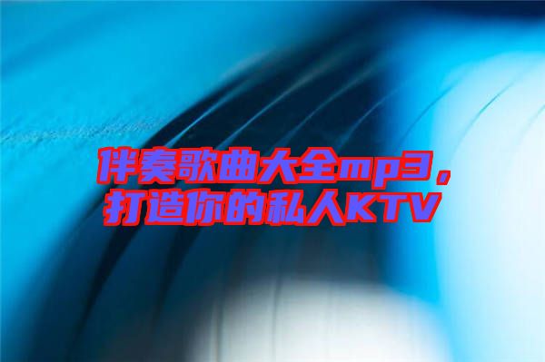 伴奏歌曲大全mp3，打造你的私人KTV