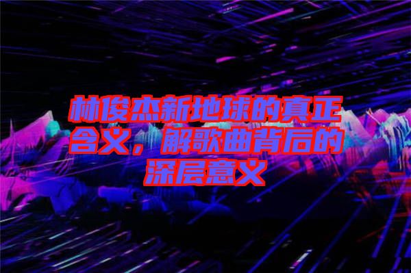 林俊杰新地球的真正含義，解歌曲背后的深層意義