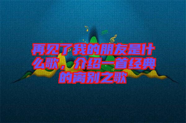 再見了我的朋友是什么歌，介紹一首經(jīng)典的離別之歌