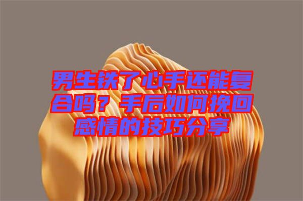 男生鐵了心手還能復(fù)合嗎？手后如何挽回感情的技巧分享