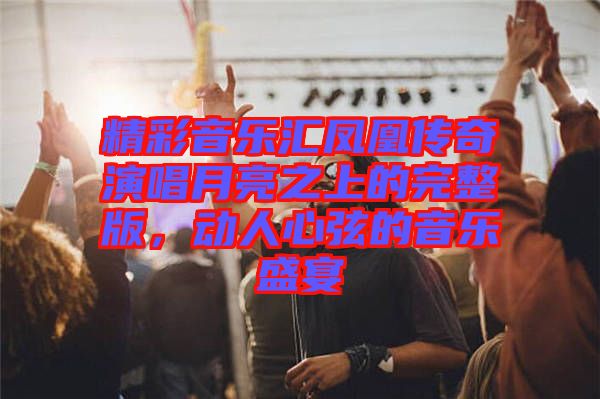 精彩音樂匯鳳凰傳奇演唱月亮之上的完整版，動(dòng)人心弦的音樂盛宴