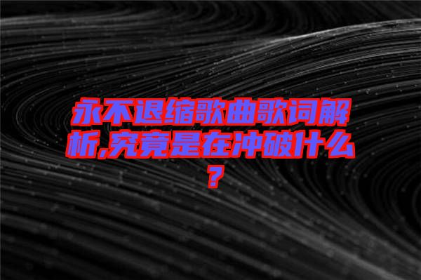 永不退縮歌曲歌詞解析,究竟是在沖破什么？