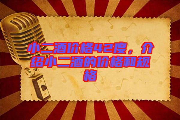 小二酒價(jià)格42度，介紹小二酒的價(jià)格和規(guī)格