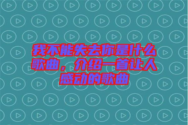 我不能失去你是什么歌曲，介紹一首讓人感動(dòng)的歌曲