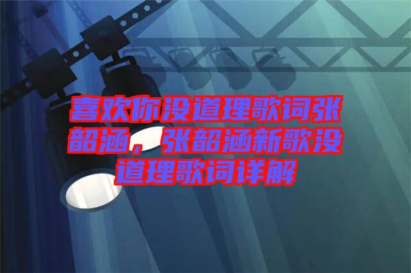 喜歡你沒道理歌詞張韶涵，張韶涵新歌沒道理歌詞詳解