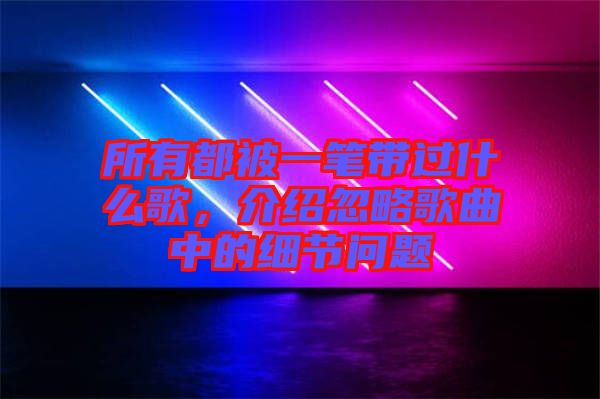 所有都被一筆帶過(guò)什么歌，介紹忽略歌曲中的細(xì)節(jié)問(wèn)題