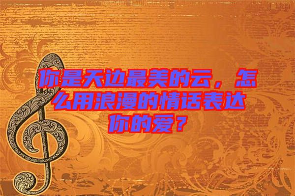 你是天邊最美的云，怎么用浪漫的情話表達(dá)你的愛(ài)？