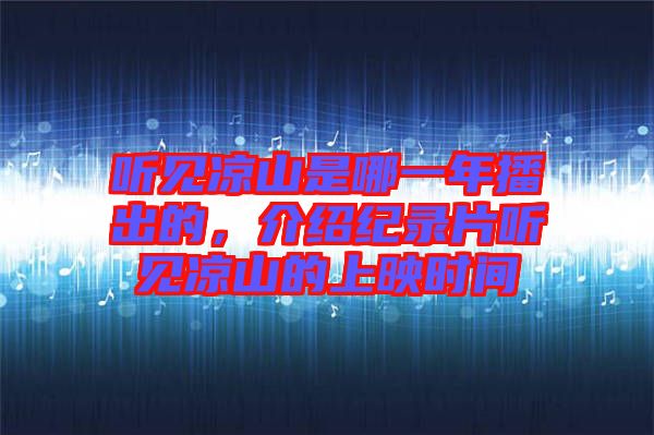 聽(tīng)見(jiàn)涼山是哪一年播出的，介紹紀(jì)錄片聽(tīng)見(jiàn)涼山的上映時(shí)間