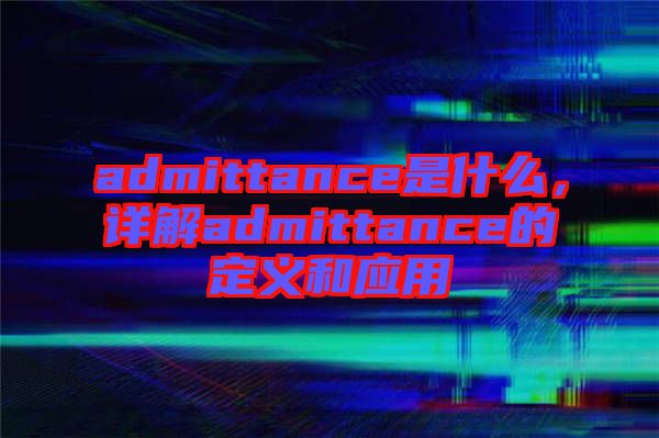 admittance是什么，詳解admittance的定義和應(yīng)用